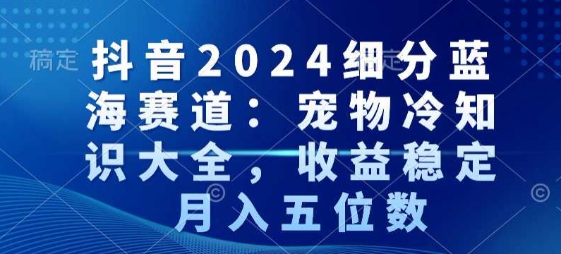 抖音2024细分蓝海赛道：宠物冷知识大全，收益稳定，月入五位数【揭秘】-连烟牍库