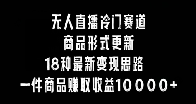无人直播冷门赛道，商品形式更新，18种变现思路，一件商品赚取收益10000+【揭秘】-连烟牍库