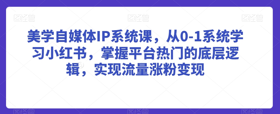 美学自媒体IP系统课，从0-1系统学习小红书，掌握平台热门的底层逻辑，实现流量涨粉变现-连烟牍库