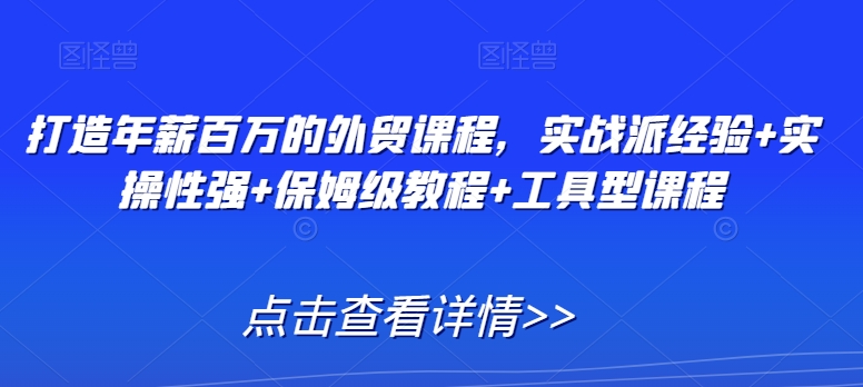 打造年薪百万的外贸课程，实战派经验+实操性强+保姆级教程+工具型课程-连烟牍库
