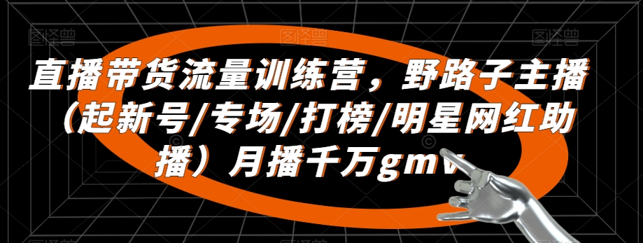 直播带货流量训练营，​野路子主播（起新号/专场/打榜/明星网红助播）月播千万gmv-连烟牍库