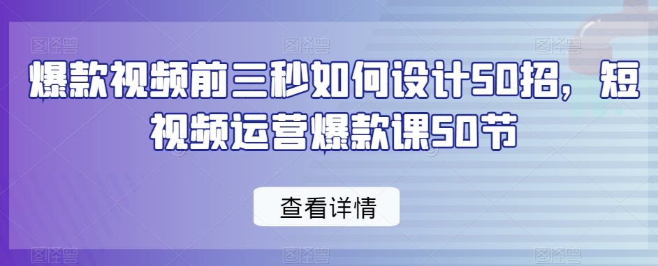爆款视频前三秒如何设计50招，短视频运营爆款课50节-连烟牍库