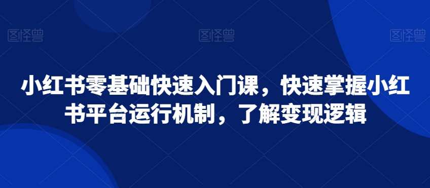 小红书零基础快速入门课，快速掌握小红书平台运行机制，了解变现逻辑-连烟牍库