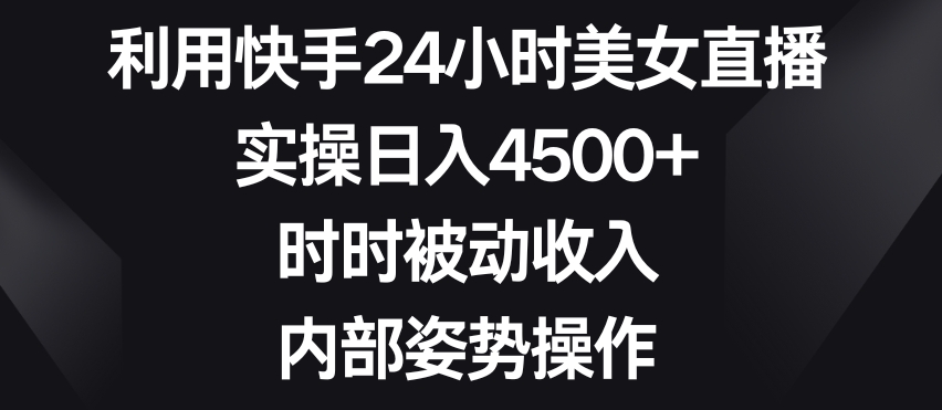 利用快手24小时美女直播，实操日入4500+，时时被动收入，内部姿势操作【揭秘】-连烟牍库