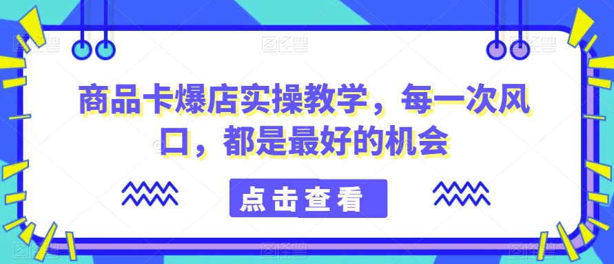 商品卡爆店实操教学，每一次风口，都是最好的机会-连烟牍库