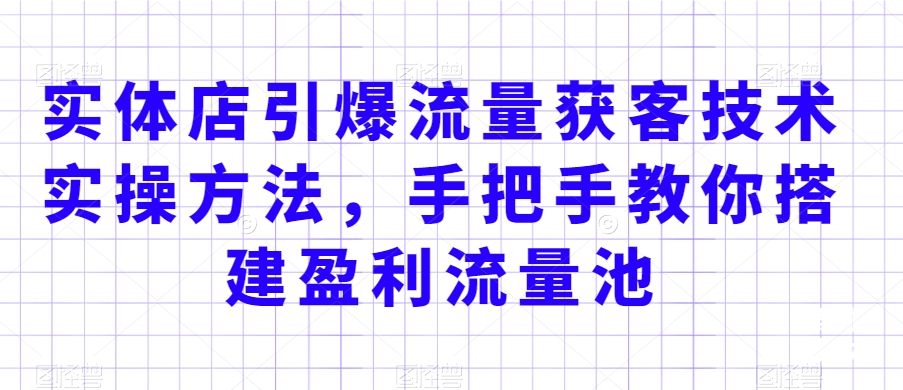 实体店引爆流量获客技术实操方法，手把手教你搭建盈利流量池，让你的生意客户裂变渠道裂变-连烟牍库