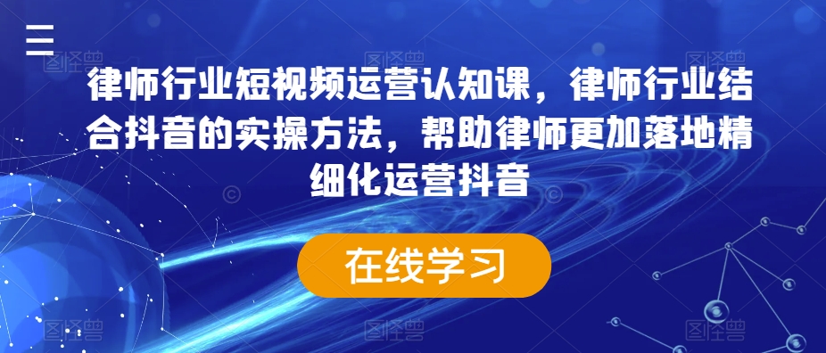 律师行业短视频运营认知课，律师行业结合抖音的实操方法，帮助律师更加落地精细化运营抖音-连烟牍库