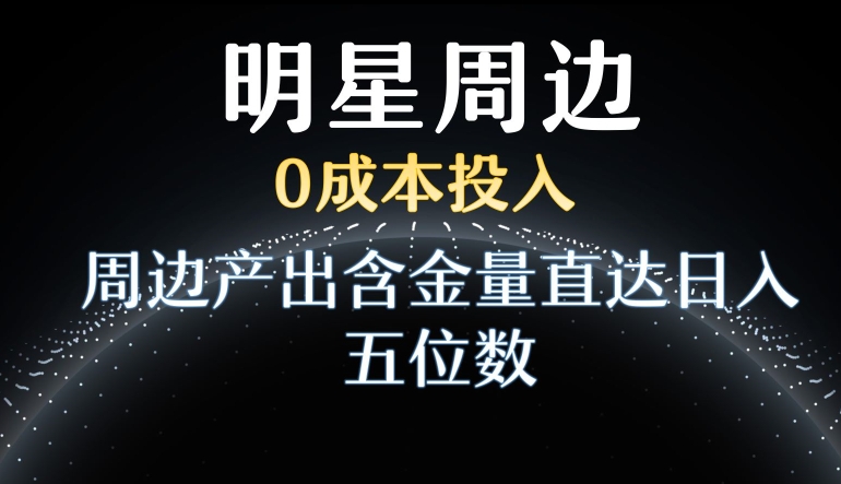 利用明星效应，0成本投入，周边产出含金量直达日入五位数【揭秘】-连烟牍库