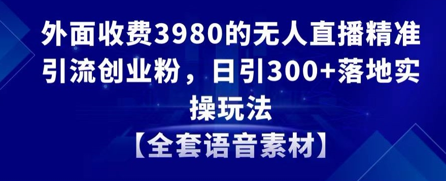 外面收费3980的无人直播精准引流创业粉，日引300+落地实操玩法【全套语音素材】【揭秘】-连烟牍库