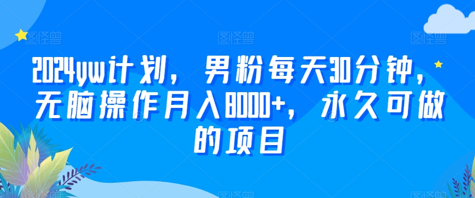 2024yw计划，男粉每天30分钟，无脑操作月入8000+，永久可做的项目【揭秘】-连烟牍库