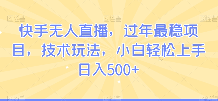 快手无人直播，过年最稳项目，技术玩法，小白轻松上手日入500+【揭秘】-连烟牍库