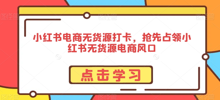 小红书电商无货源打卡，抢先占领小红书无货源电商风口-连烟牍库