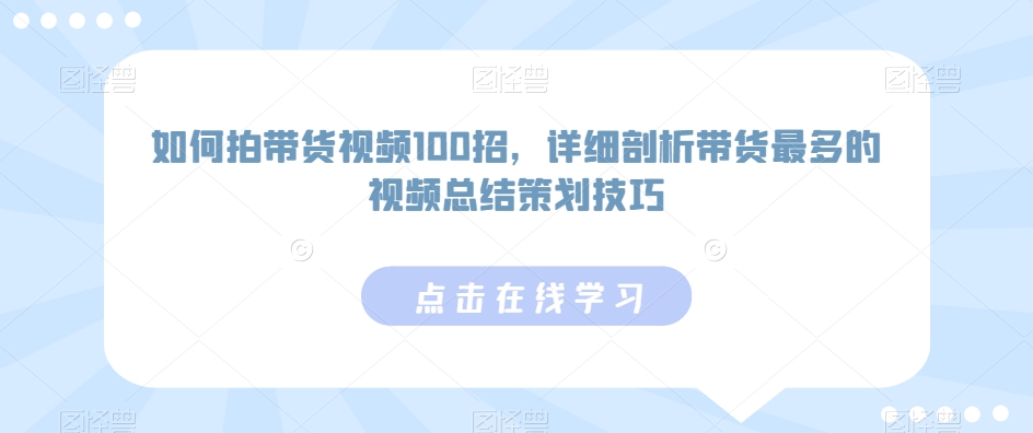 如何拍带货视频100招，详细剖析带货最多的视频总结策划技巧-连烟牍库