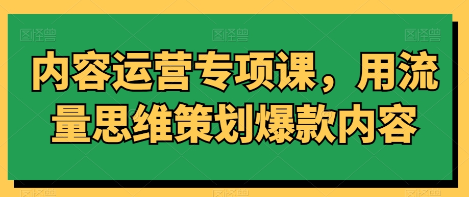 内容运营专项课，用流量思维策划爆款内容-连烟牍库