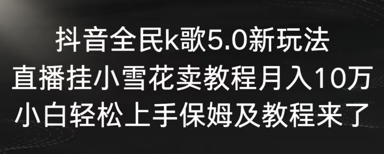 抖音全民k歌5.0新玩法，直播挂小雪花卖教程月入10万，小白轻松上手，保姆及教程来了【揭秘】-连烟牍库