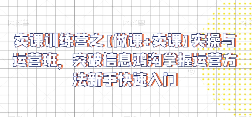 卖课训练营之【做课+卖课】实操与运营班，突破信息鸿沟掌握运营方法新手快速入门-连烟牍库