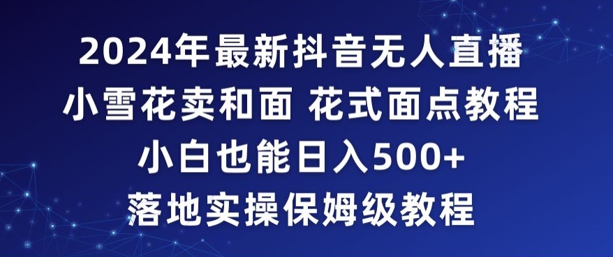 2024年抖音最新无人直播小雪花卖和面、花式面点教程小白也能日入500+落地实操保姆级教程【揭秘】-连烟牍库