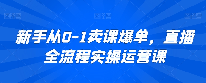 新手从0-1卖课爆单，直播全流程实操运营课-连烟牍库
