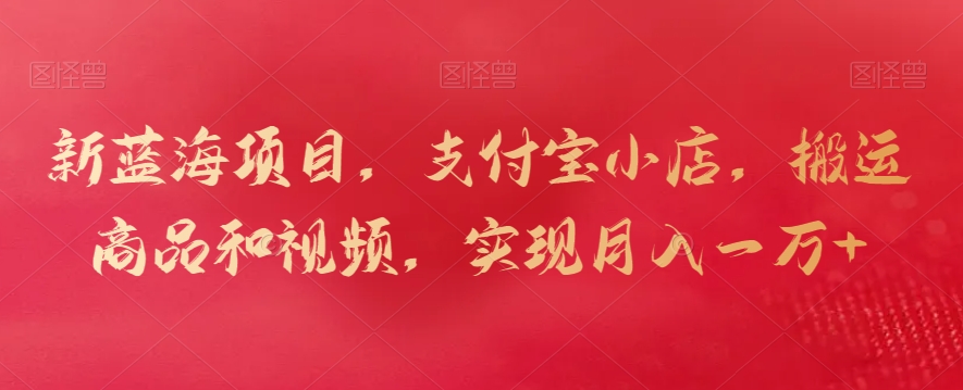 新蓝海项目，支付宝小店，搬运商品和视频，实现月入一万+【揭秘】-连烟牍库
