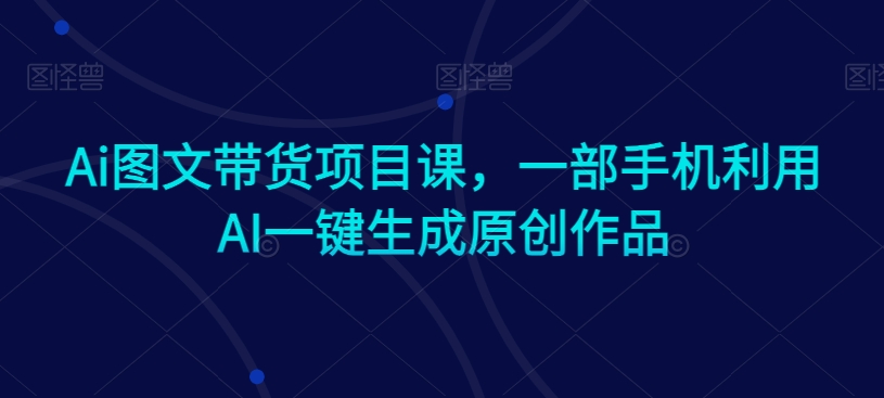 Ai图文带货项目课，一部手机利用AI一键生成原创作品-连烟牍库