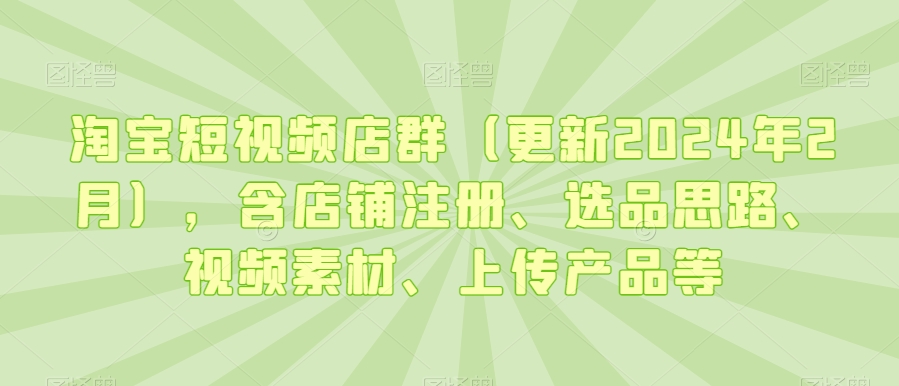 淘宝短视频店群（更新2024年2月），含店铺注册、选品思路、视频素材、上传产品等-连烟牍库