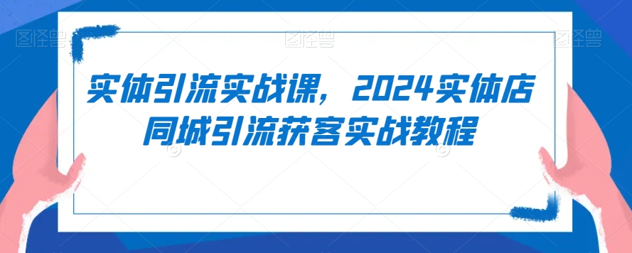 实体引流实战课，2024实体店同城引流获客实战教程-连烟牍库