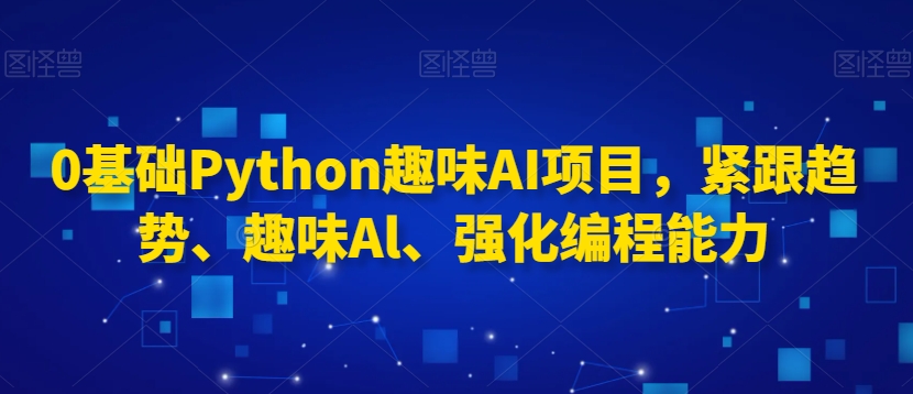 0基础Python趣味AI项目，紧跟趋势、趣味Al、强化编程能力-连烟牍库