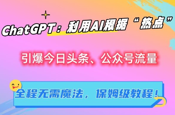 ChatGPT：利用AI根据“热点”引爆今日头条、公众号流量，无需魔法，保姆级教程【揭秘】-连烟牍库