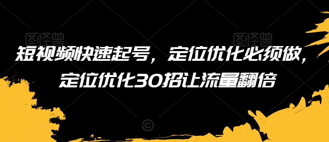 短视频快速起号，定位优化必须做，定位优化30招让流量翻倍-连烟牍库