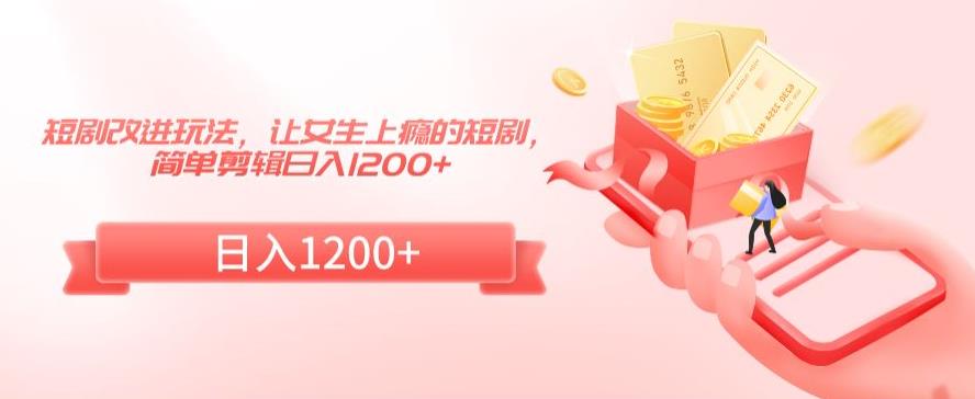 短剧改进玩法，让女生上瘾的短剧，简单剪辑日入1200+【揭秘】-连烟牍库