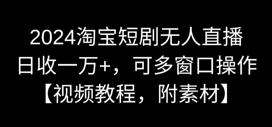 2024淘宝短剧无人直播，日收一万+，可多窗口操作【视频教程，附素材】【揭秘】-连烟牍库