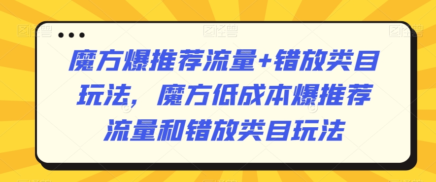魔方爆推荐流量+错放类目玩法，魔方低成本爆推荐流量和错放类目玩法-连烟牍库