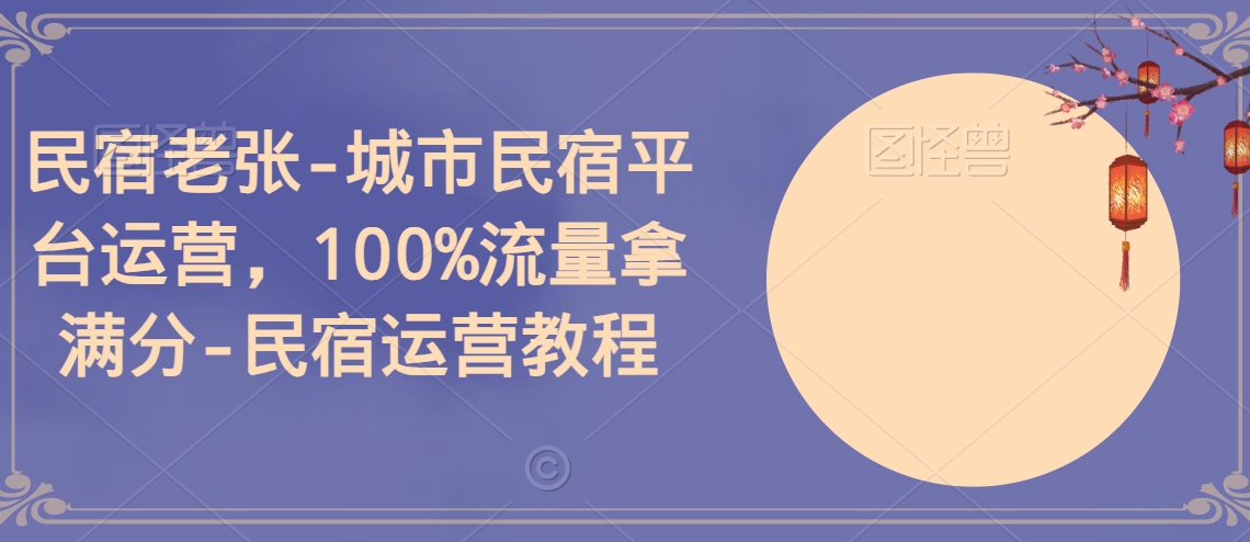 民宿老张-城市民宿平台运营，100%流量拿满分-民宿运营教程-连烟牍库