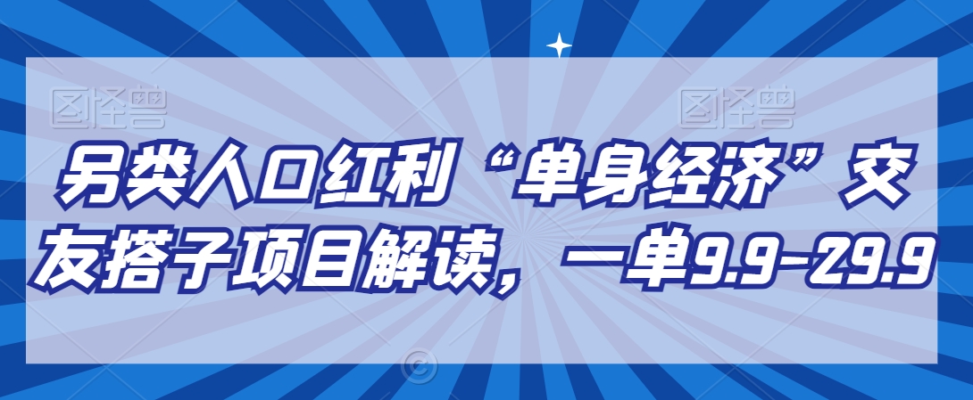 另类人口红利“单身经济”交友搭子项目解读，一单9.9-29.9【揭秘】-连烟牍库