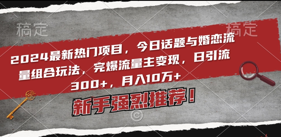2024最新热门项目，今日话题与婚恋流量组合玩法，完爆流量主变现，日引流300+，月入10万+【揭秘】-连烟牍库