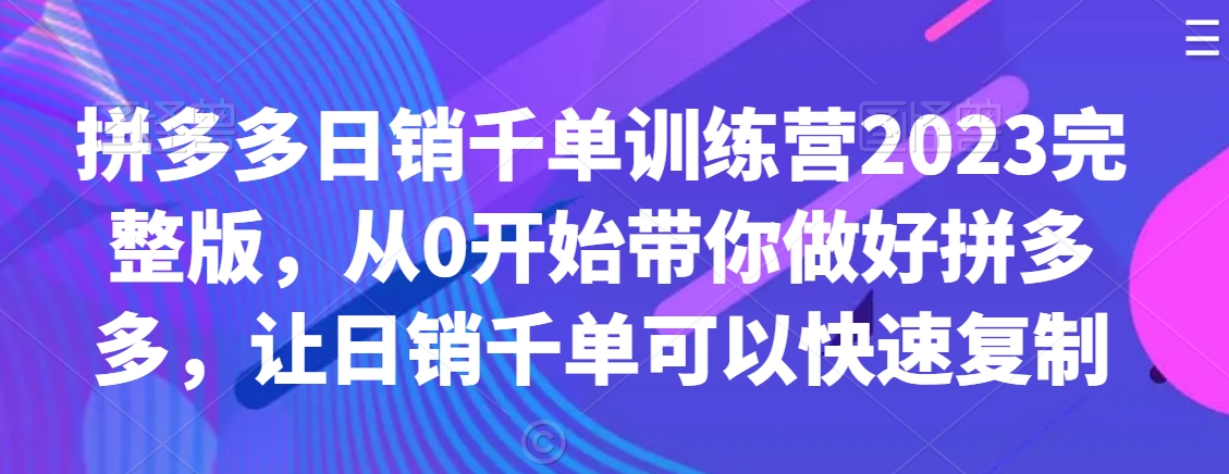 拼多多日销千单训练营2023完整版，从0开始带你做好拼多多，让日销千单可以快速复制-连烟牍库