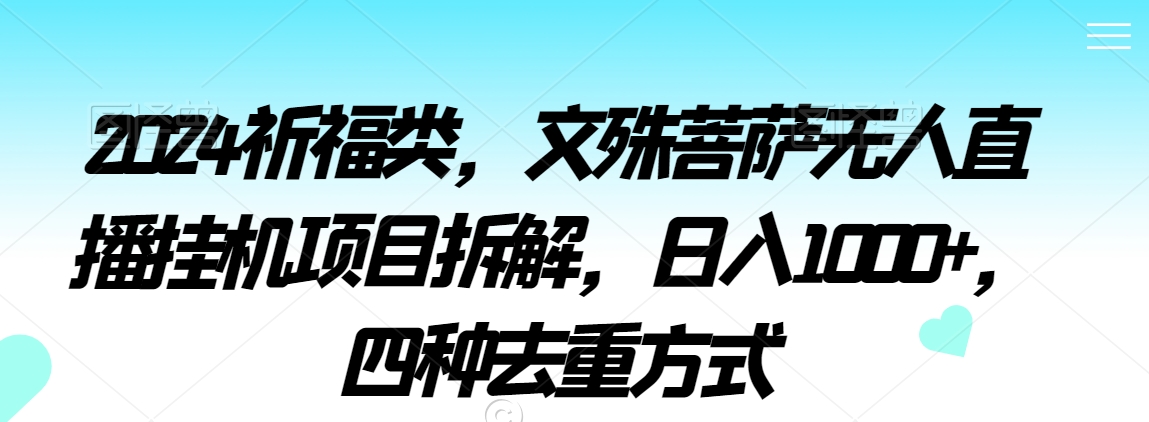 2024祈福类，文殊菩萨无人直播挂机项目拆解，日入1000+，四种去重方式【揭秘】-连烟牍库