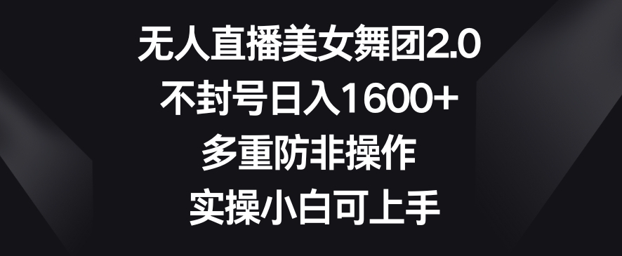 无人直播美女舞团2.0，不封号日入1600+，多重防非操作，实操小白可上手【揭秘】-连烟牍库
