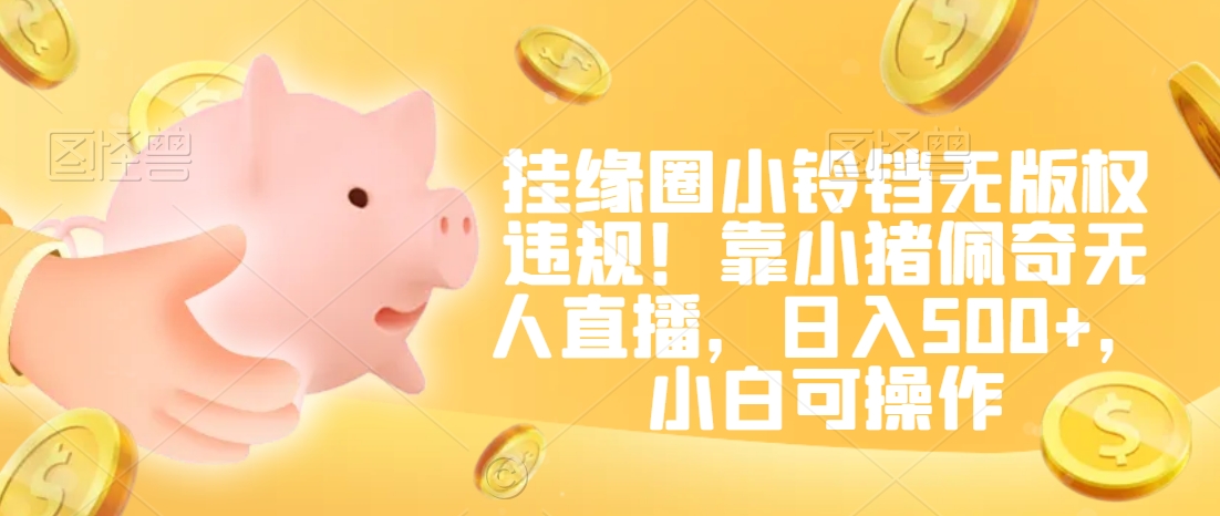 挂缘圈小铃铛无版权违规！靠小猪佩奇无人直播，日入500+，小白可操作【揭秘】-连烟牍库
