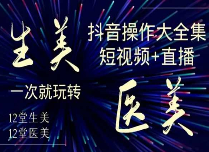 美业全干货·生美·医美抖音操作合集，短视频+直播，一次就玩转-连烟牍库