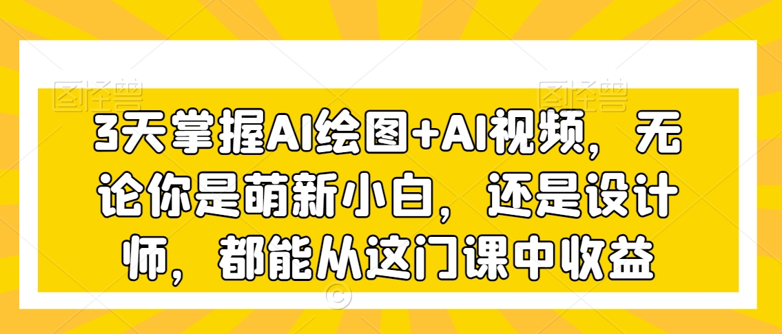 3天掌握AI绘图+AI视频，无论你是萌新小白，还是设计师，都能从这门课中收益-连烟牍库