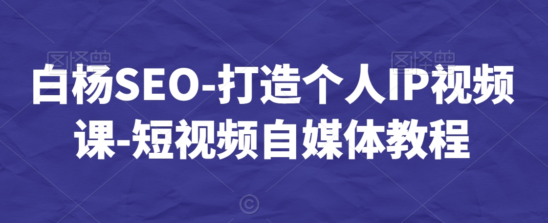 白杨SEO-打造个人IP视频课-短视频自媒体教程-连烟牍库