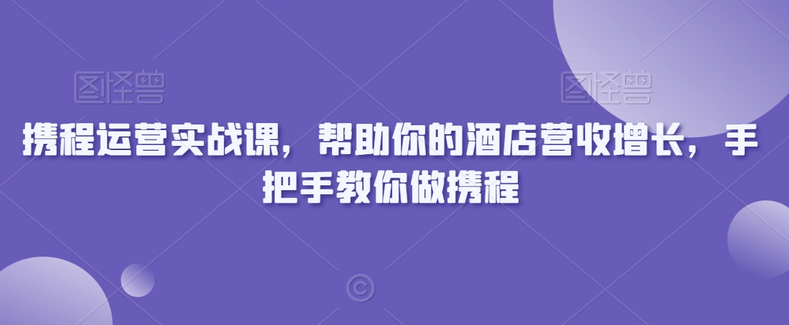 携程运营实战课，帮助你的酒店营收增长，手把手教你做携程-连烟牍库