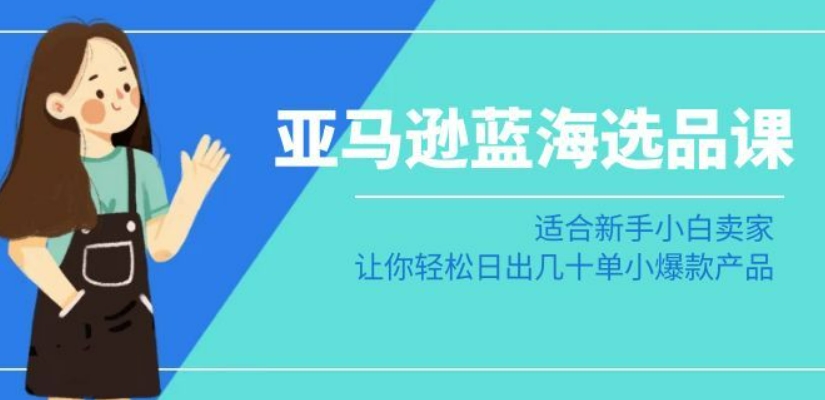亚马逊-蓝海选品课：适合新手小白卖家，让你轻松日出几十单小爆款产品-连烟牍库