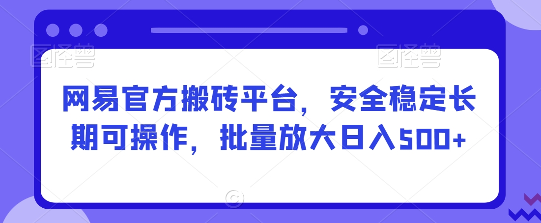 网易官方搬砖平台，安全稳定长期可操作，批量放大日入500+【揭秘】-连烟牍库