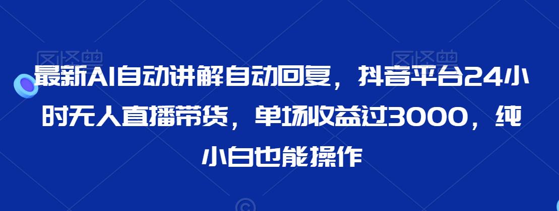 最新AI自动讲解自动回复，抖音平台24小时无人直播带货，单场收益过3000，纯小白也能操作【揭秘】-连烟牍库