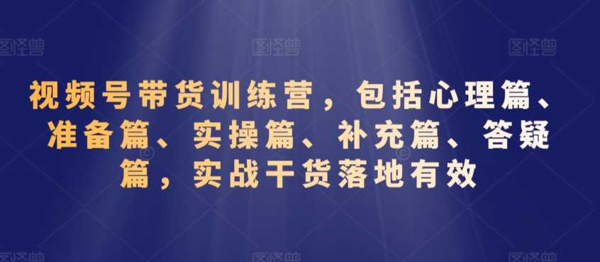 视频号带货训练营，包括心理篇、准备篇、实操篇、补充篇、答疑篇，实战干货落地有效-连烟牍库