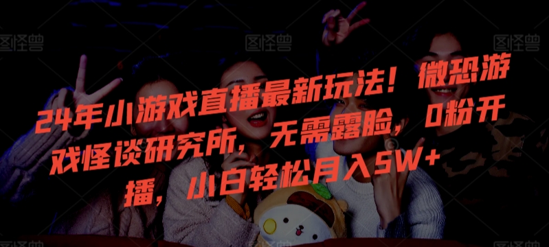 24年小游戏直播最新玩法！微恐游戏怪谈研究所，无需露脸，0粉开播，小白轻松月入5W+【揭秘】-连烟牍库