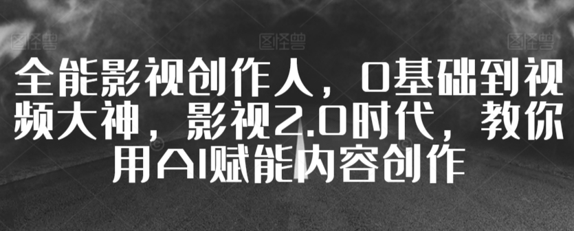 全能影视创作人，0基础到视频大神，影视2.0时代，教你用AI赋能内容创作-连烟牍库