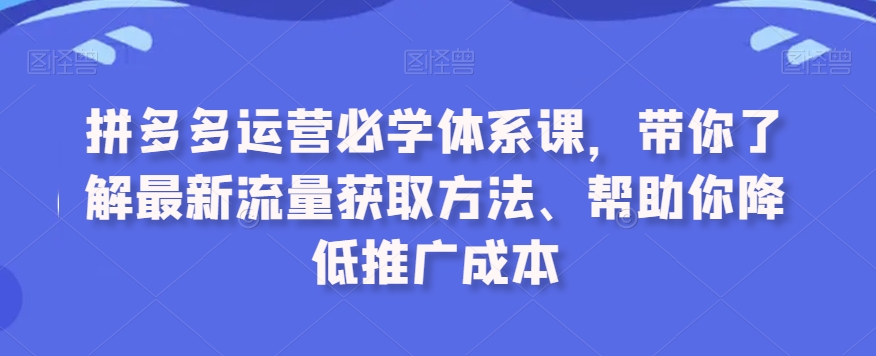 拼多多运营必学体系课，带你了解最新流量获取方法、帮助你降低推广成本-连烟牍库